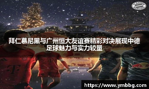 拜仁慕尼黑与广州恒大友谊赛精彩对决展现中德足球魅力与实力较量