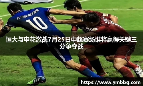 恒大与申花激战7月25日中超赛场谁将赢得关键三分争夺战